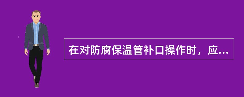 在对防腐保温管补口操作时，应先对（）进行补口操作