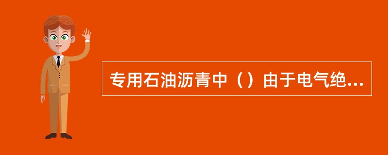 专用石油沥青中（）由于电气绝缘性填充材料。