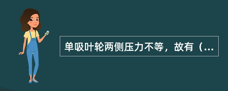 单吸叶轮两侧压力不等，故有（）存在。