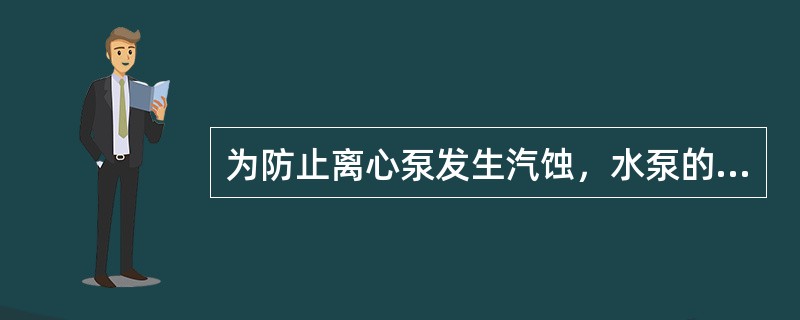 为防止离心泵发生汽蚀，水泵的实际安装高度，必须低于或等于水泵的（）。