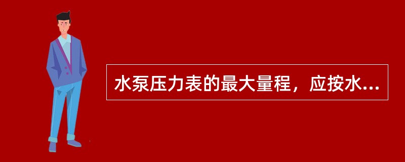 水泵压力表的最大量程，应按水泵工作最大压力的（）倍进行选择。