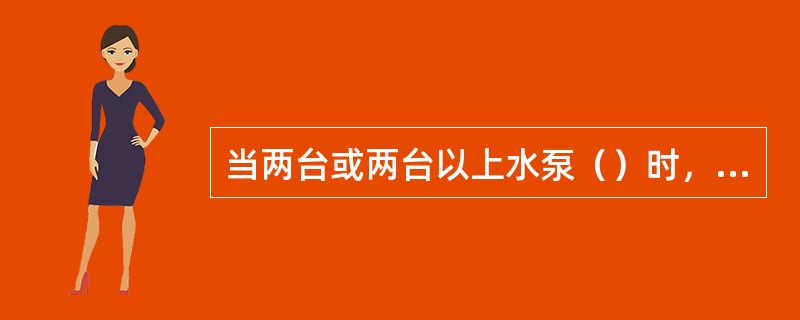 当两台或两台以上水泵（）时，其系统的扬程不变，流量叠加。