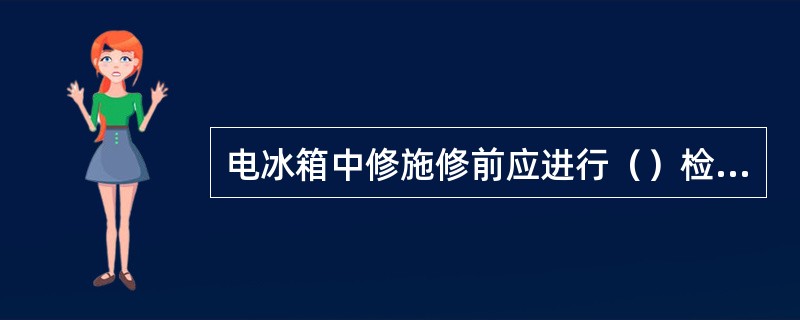 电冰箱中修施修前应进行（）检测。