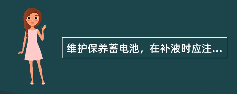 维护保养蓄电池，在补液时应注（）。