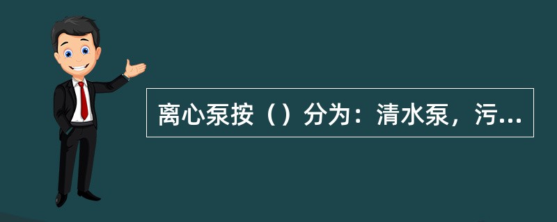 离心泵按（）分为：清水泵，污水泵，耐腐蚀泵。