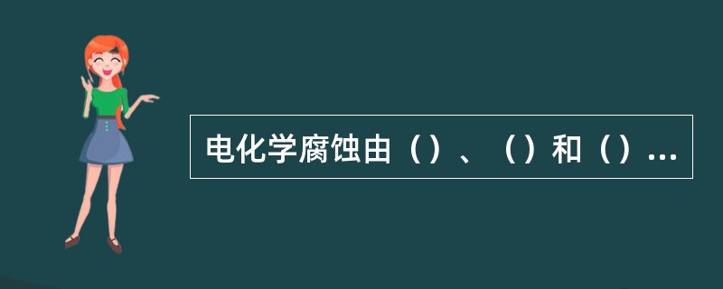 电化学腐蚀由（）、（）和（）三个既相互独立又紧密联系的过程组成。