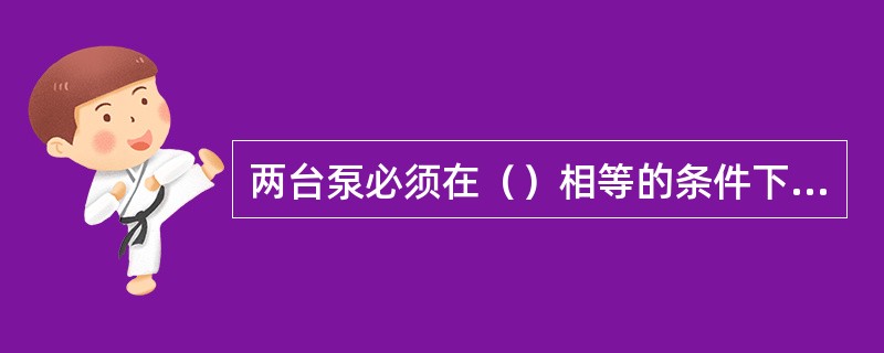 两台泵必须在（）相等的条件下，才能并联使用。