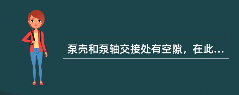 泵壳和泵轴交接处有空隙，在此装上填料涵起轴封作用，防止泵内高压水向外流和外面空气