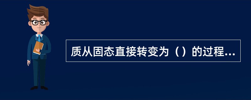 质从固态直接转变为（）的过程叫作升华。