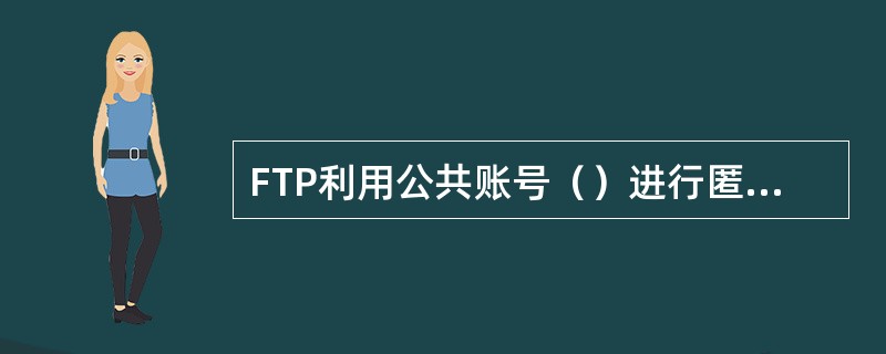 FTP利用公共账号（）进行匿名登录。