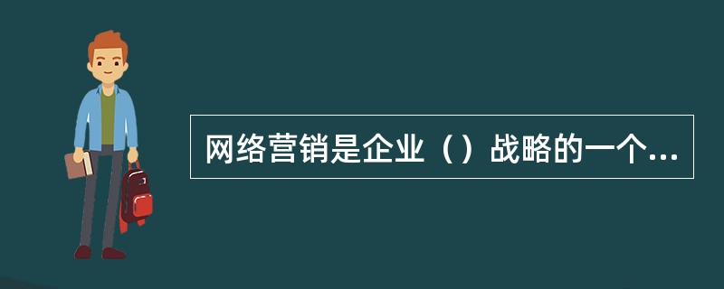 网络营销是企业（）战略的一个组成部分，是为实现企业总体经营目标所进行的,以互联网