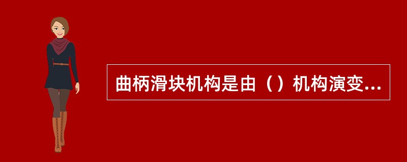 曲柄滑块机构是由（）机构演变而来的。