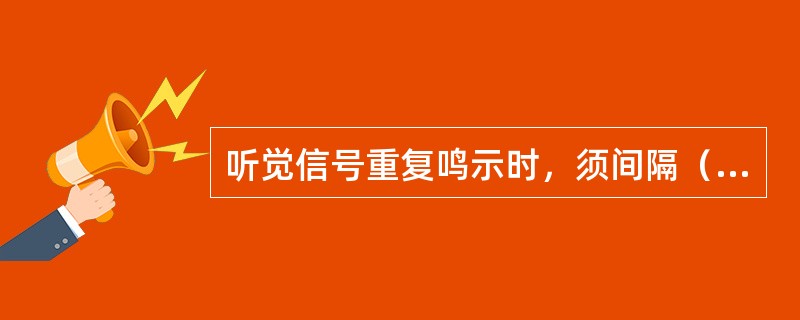 听觉信号重复鸣示时，须间隔（）以上。