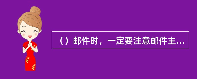 （）邮件时，一定要注意邮件主题和邮件内容，很多邮件服务器为过滤垃圾邮件设置了垃圾