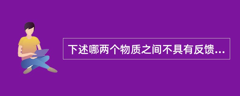 下述哪两个物质之间不具有反馈关系（）