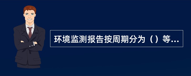 环境监测报告按周期分为（）等几种类型。