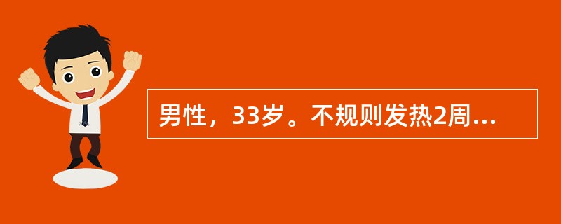 男性，33岁。不规则发热2周余，伴腹泻、厌食入院。体检：肝肋下2cm，脾肋下1．