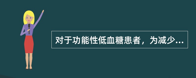 对于功能性低血糖患者，为减少低血糖发作，下述哪项饮食调整是不对的（）