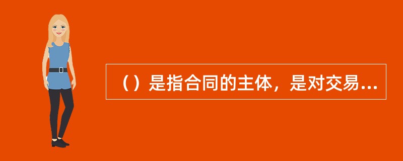 （）是指合同的主体，是对交易双方经过磋商达成一致意见的交易条件以合同条款的形式予