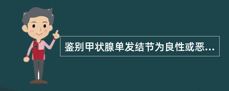 鉴别甲状腺单发结节为良性或恶性时，下述哪项最重要（）