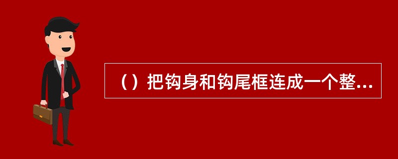 （）把钩身和钩尾框连成一个整体，安装在车体底架两端的牵引梁内，下部靠钩尾框托板及