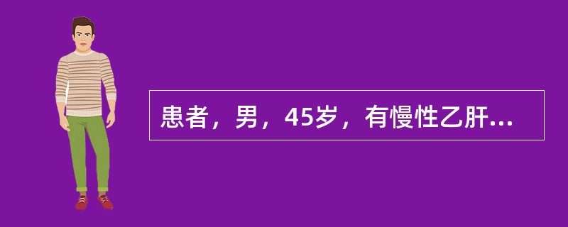 患者，男，45岁，有慢性乙肝病史15年，近1年来自感体力下降，时感腹胀，消瘦。1