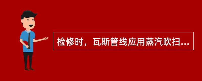 检修时，瓦斯管线应用蒸汽吹扫（）小时以上。