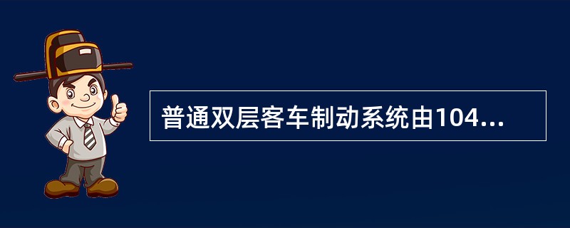 普通双层客车制动系统由104空气制动机，空重车调整阀，电子防滑器，盘型制动装置四