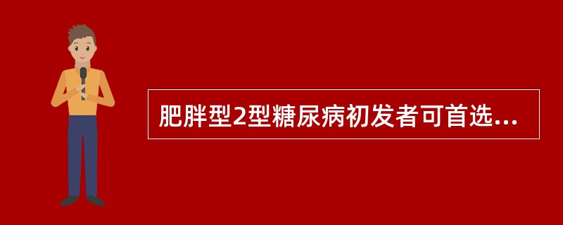 肥胖型2型糖尿病初发者可首选二甲双胍类或噻唑烷二酮类口服降糖药。