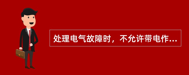 处理电气故障时，不允许带电作业，需带电作业时，应穿戴防护用品，设专人监护，身体（
