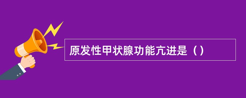 原发性甲状腺功能亢进是（）