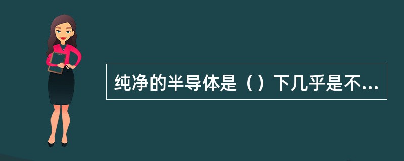 纯净的半导体是（）下几乎是不导电的，又称本征半导体。