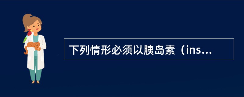 下列情形必须以胰岛素（insulin）来治疗非胰岛素依赖型糖尿病：①怀孕时；②糖