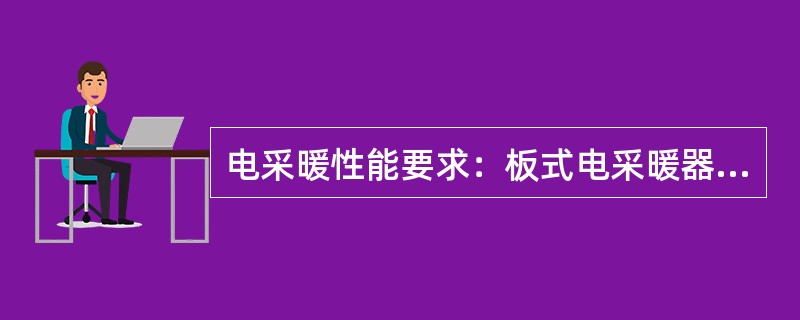 电采暖性能要求：板式电采暖器在额定电压通电1h后，电热芯片任意点最高温度不得大于