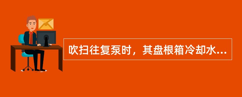 吹扫往复泵时，其盘根箱冷却水能否停（）