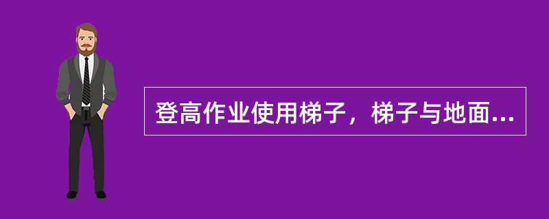 登高作业使用梯子，梯子与地面的倾斜角为（）左右，并须有防滑装置。