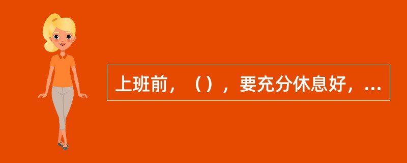 上班前，（），要充分休息好，保证工作时精力充沛，思想集中。