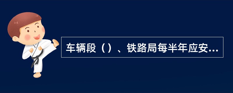 车辆段（）、铁路局每半年应安排一次辅修或A1级检修的质量对规。对规结果应逐级上报