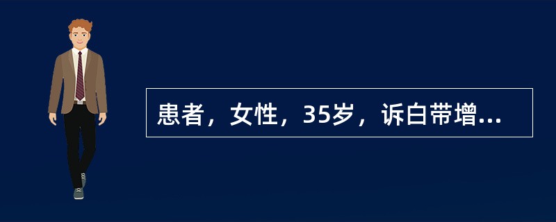 患者，女性，35岁，诉白带增多，外阴部时有灼痛感。妇科检查发现宫颈充血、水肿、黏