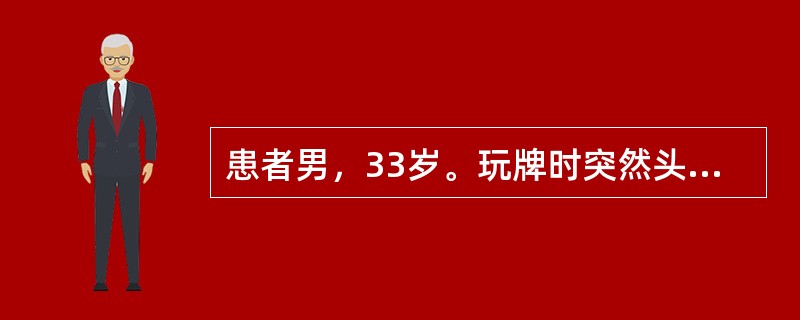 患者男，33岁。玩牌时突然头痛，剧烈胀痛，伴呕吐。检查：神志清楚，躁动，右侧瞳孔