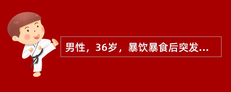 男性，36岁，暴饮暴食后突发腹痛，疼痛呈持续性并阵发性加重，伴呕吐，体温升高，被