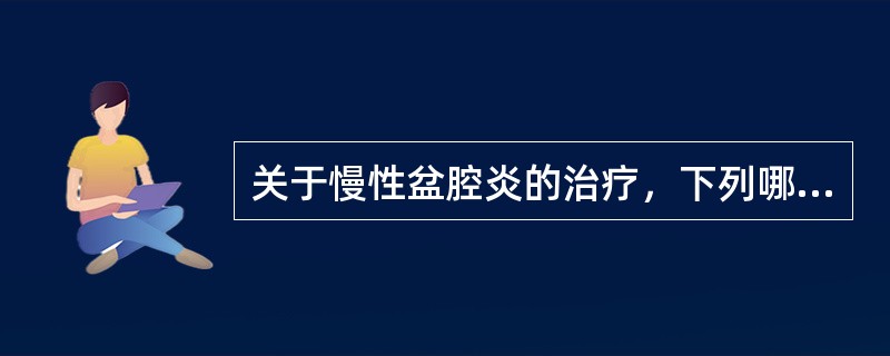 关于慢性盆腔炎的治疗，下列哪项不恰当（）。