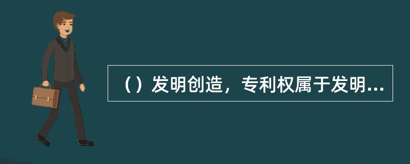 （）发明创造，专利权属于发明人或设计人的所在单位。