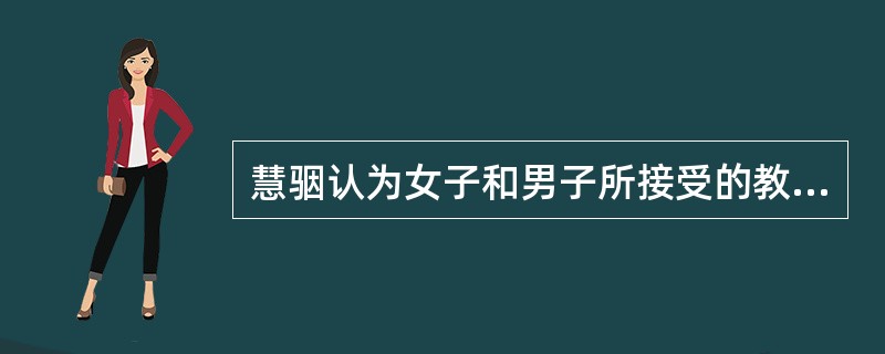 慧骃认为女子和男子所接受的教育应该（）。