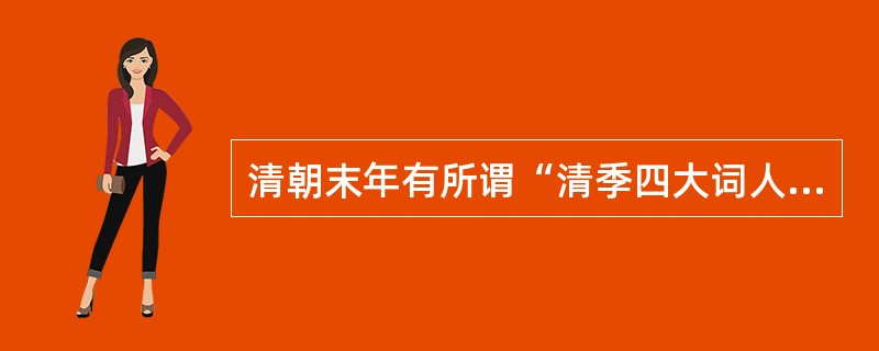 清朝末年有所谓“清季四大词人”之称，这四大词人分别是（）.