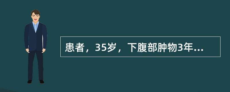 患者，35岁，下腹部肿物3年，逐渐增大，自右下腹部开始如拳头大小，现已如妊娠足月