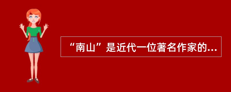 “南山”是近代一位著名作家的别号，这位作家是（）。