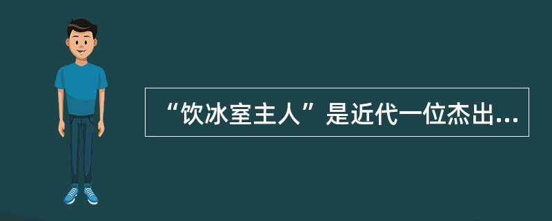 “饮冰室主人”是近代一位杰出作家的别号，这位作家是（）。