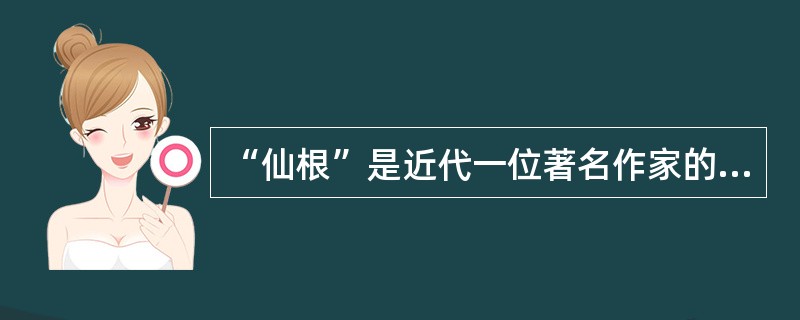 “仙根”是近代一位著名作家的字，这位作家是（）。