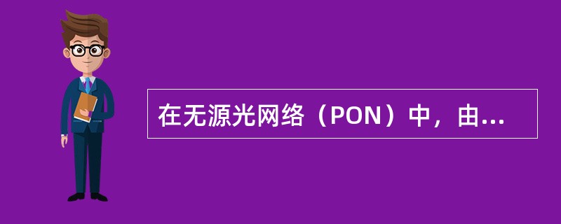 在无源光网络（PON）中，由于整个网络没有有源器件，所以ONU不需要电源，达到了